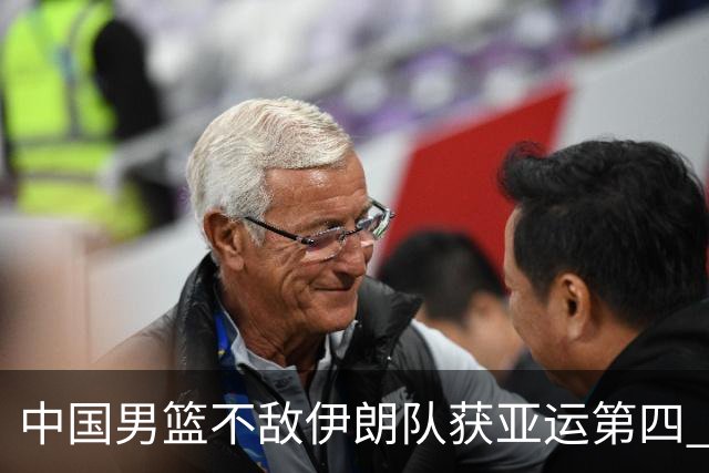 中国男篮不敌伊朗队获亚运第四 郭士强：输掉比赛非常遗憾