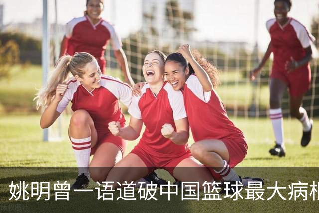 姚明曾一语道破中国篮球最大病根，中外篮球最本质最难逆转的差距